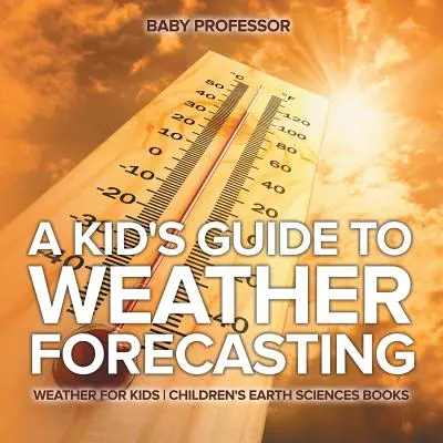 A Kid's Guide to Weather Forecasting - Weather for Kids - Cărți pentru copii despre științele pământului - A Kid's Guide to Weather Forecasting - Weather for Kids - Children's Earth Sciences Books