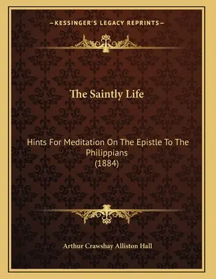 The Saintly Life: Hints For Meditation On The Epistle To The Philippians (1884)
