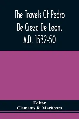Călătoriile lui Pedro De Cieza De Lon, 1532-1550 d.Hr., cuprinse în prima parte a cronicii sale din Peru - The Travels Of Pedro De Cieza De Lon, A.D. 1532-50, Contained In The First Part Of His Chronicle Of Peru