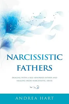 Tați narcisiști: Confruntarea cu un tată absorbit de sine și vindecarea de abuzul narcisist - Narcissistic Fathers: Dealing with a Self-Absorbed Father and Healing from Narcissistic Abuse
