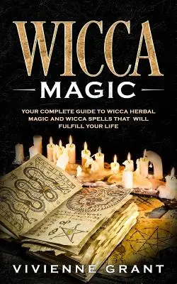 Magia Wicca: Ghidul tău complet pentru magia Wicca pe bază de plante și vrăjile Wicca care îți vor împlini viața - Wicca Magic: Your Complete Guide to Wicca Herbal Magic and Wicca Spells That Will Fulfill Your Life