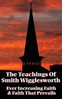 Învățăturile lui Smith Wigglesworth: Credința din ce în ce mai mare și credința care prevalează - The Teachings of Smith Wigglesworth: Ever Increasing Faith and Faith That Prevails