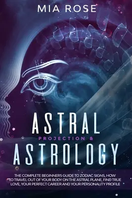 Proiecție astrală și astrologie: Ghidul complet pentru începători despre semnele zodiacale, cum să călătorești în afara corpului tău pe planul astral, să găsești dragostea adevărată, ta - Astral Projection & Astrology: The Complete Beginners Guide to Zodiac Signs, How to Travel out Of Your Body On The Astral Plane, Find True Love, Your