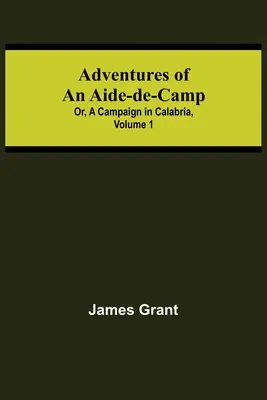 Adventures of an Aide-de-Camp; or, A Campaign in Calabria, Volumul 1 - Adventures of an Aide-de-Camp; or, A Campaign in Calabria, Volume 1