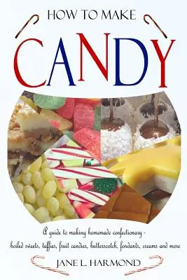 Cum să faci bomboane - Un ghid pentru a face dulciuri de casă - dulciuri fierte, Taffies, bomboane de fructe, Butterscotch, Fondants, creme și multe altele - How to Make Candy - A Guide to Making Homemade Confectionary - Boiled Sweets, Taffies, Fruit Candies, Butterscotch, Fondants, Creams and More