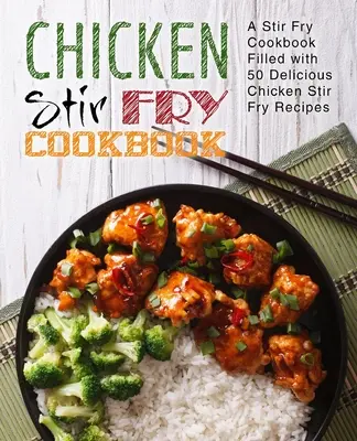 Cartea de bucate Chicken Stir Fry: O carte de bucate Stir Fry plină cu 50 de rețete delicioase de pui Stir Fry (ediția a 2-a) - Chicken Stir Fry Cookbook: A Stir Fry Cookbook Filled with 50 Delicious Chicken Stir Fry Recipes (2nd Edition)