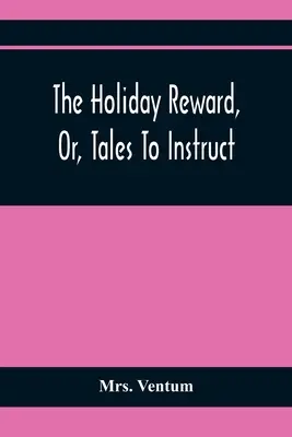 The Holiday Reward, Or, Tales To Instruct And Amuse Good Children During the Christmas And Midsummer Vacations (Răsplata de vacanță sau povești pentru instruirea și amuzamentul copiilor buni în timpul vacanțelor de Crăciun și de vară) - The Holiday Reward, Or, Tales To Instruct And Amuse Good Children During The Christmas And Midsummer Vacations