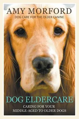 Dog Eldercare: Careing for Your Middle Aged to Older Dog (Îngrijirea câinelui de vârstă medie până la cea mai înaintată): Îngrijirea câinelui pentru câinii în vârstă - Dog Eldercare: Caring for Your Middle Aged to Older Dog: Dog Care for the Older Canine