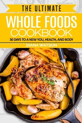 Dieta alimentelor integrale: Cea mai bună carte de bucate Whole Foods - 30 de zile pentru un nou tu, sănătate și corp - Whole Foods Diet: The Ultimate Whole Foods Cookbook - 30 Days to a New You, Health, and Body
