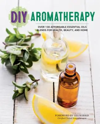 Aromaterapie DIY: Peste 130 de amestecuri accesibile de uleiuri esențiale pentru sănătate, frumusețe și casă - DIY Aromatherapy: Over 130 Affordable Essential Oils Blends for Health, Beauty, and Home