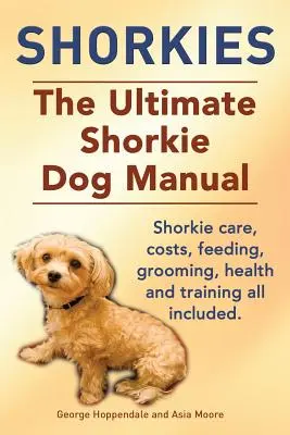 Shorkies. the Ultimate Shorkie Dog Manual. Îngrijirea, costurile, hrănirea, îngrijirea, sănătatea și dresajul Shorkie, toate incluse. - Shorkies. the Ultimate Shorkie Dog Manual. Shorkie Care, Costs, Feeding, Grooming, Health and Training All Included.