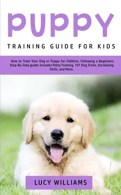 Puppy Training Guide for Kids: Cum să vă dresați câinele sau cățelul pentru copii, urmând un ghid pas cu pas pentru începători: Include dresajul la oliță, 101 - Puppy Training Guide for Kids: How to Train Your Dog or Puppy for Children, Following a Beginners Step-By-Step Guide: Includes Potty Training, 101 Do