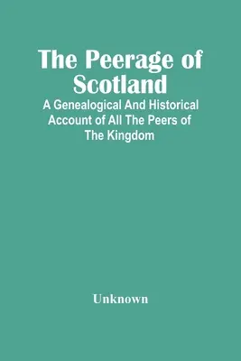 The Peerage Of Scotland: O relatare genealogică și istorică a tuturor perechilor din regat - The Peerage Of Scotland: A Genealogical And Historical Account Of All The Peers Of The Kingdom