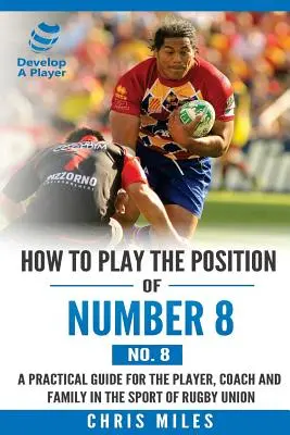 Cum să joci poziția de număr 8 (nr. 8): Un ghid practic pentru jucător, antrenor și familie în sportul rugby union - How to play the position of Number 8 (No. 8): A practical guide for the player, coach and family in the sport of rugby union