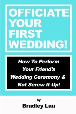 Oficiind prima ta nuntă: Cum să oficiați ceremonia de nuntă a prietenului dvs. și să nu o dați în bară! - Officiate Your First Wedding: How to Perform Your Friend's Wedding Ceremony & Not Screw It Up!