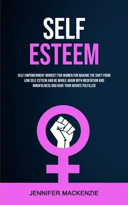 Stima de sine: Self Empowerment Mindset for Women for Making the Shift From Low Self Esteem and Be Whole Again With Meditation and Mi - Self Esteem: Self Empowerment Mindset for Women for Making the Shift From Low Self Esteem and Be Whole Again With Meditation and Mi