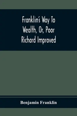 Franklin's Way To Wealth, Or, Poor Richard Improved: La care se adaugă How To Make Much Of A Little, de Bob Short - Franklin'S Way To Wealth, Or, Poor Richard Improved: To Which Is Added How To Make Much Of A Little, By Bob Short