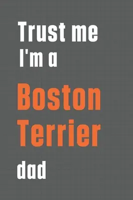 Crede-mă că sunt un tată de Boston Terrier: Pentru tatăl de câine Boston Terrier - Trust me I'm a Boston Terrier dad: For Boston Terrier Dog Dad