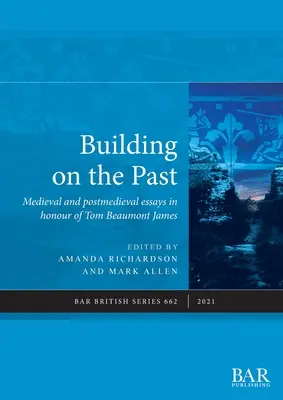Building on the Past: Eseuri medievale și postmedievale în onoarea lui Tom Beaumont James - Building on the Past: Medieval and postmedieval essays in honour of Tom Beaumont James