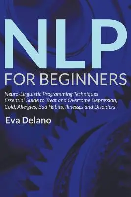 NLP Pentru Începători: Tehnici de Programare Neuro-Lingvistică Ghid esențial pentru tratarea și depășirea depresiei, răcelii, alergiilor, obiceiurilor proaste, - NLP For Beginners: Neuro-Linguistic Programming Techniques Essential Guide to Treat and Overcome Depression, Cold, Allergies, Bad Habits,
