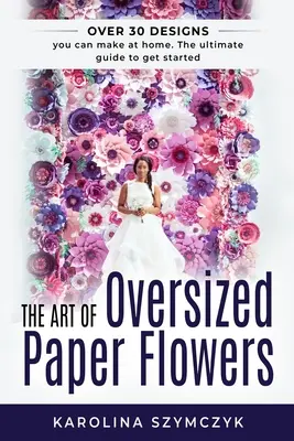Arta florilor de hârtie supradimensionate: Ghidul suprem pentru crearea a peste 30 de modele uimitoare la domiciliu - The art of Oversized Paper Flowers: The ultimate guide to creating over 30 stunning designs at home