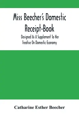 Miss Beecher's Domestic Receipt-Book: Concepută ca un supliment la tratatul ei despre economia domestică - Miss Beecher'S Domestic Receipt-Book: Designed As A Supplement To Her Treatise On Domestic Economy