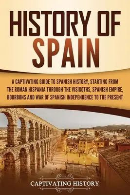 Istoria Spaniei: Un Ghid Captivant al Istoriei Spaniei, Pornind de la Hispania Romană prin Visigoți, Imperiul Spaniol, Bo - History of Spain: A Captivating Guide to Spanish History, Starting from Roman Hispania through the Visigoths, the Spanish Empire, the Bo