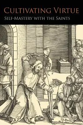Cultivarea virtuții: Mânuirea de sine cu sfinții (Cultivating Virtue: Self-Mastery With the Saints) - Cultivating Virtue: Self-Mastery With the Saints