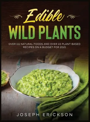 Plante sălbatice comestibile: Peste 111 alimente naturale și peste 22 de rețete pe bază de plante într-un buget pentru 2021 - Edible Wild Plants: Over 111 Natural Foods and Over 22 Plant- Based Recipes On A Budget For 2021
