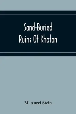 Ruinele îngropate în nisip din Khotan: Narațiunea personală a unei călătorii de explorare arheologică și geografică în Turkestanul chinez - Sand-Buried Ruins Of Khotan: Personal Narrative Of A Journey Of Archaeological And Geographical Exploration In Chinese Turkestan