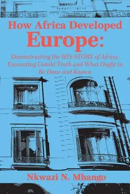Cum a dezvoltat Africa Europa: Deconstrucția istoriei Africii, descoperirea adevărului neștiut și a ceea ce ar trebui făcut și cunoscut - How Africa Developed Europe: Deconstructing the His-story of Africa, Excavating Untold Truth and What Ought to Be Done and Known