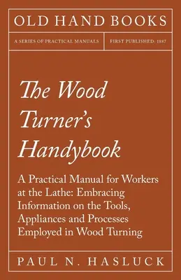 The Wood Turner's Handybook - A Practical Manual for Workers at the Lathe: cuprinzând informații despre uneltele, aparatele și procedeele folosite în prelucrarea lemnului - The Wood Turner's Handybook - A Practical Manual for Workers at the Lathe: Embracing Information on the Tools, Appliances and Processes Employed in Wo