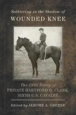 Soldați în umbra lui Wounded Knee, volumul 35: Jurnalul din 1891 al soldatului Hartford G. Clark, cavaleria a șasea americană - Soldiering in the Shadow of Wounded Knee, Volume 35: The 1891 Diary of Private Hartford G. Clark, Sixth U.S. Cavalry