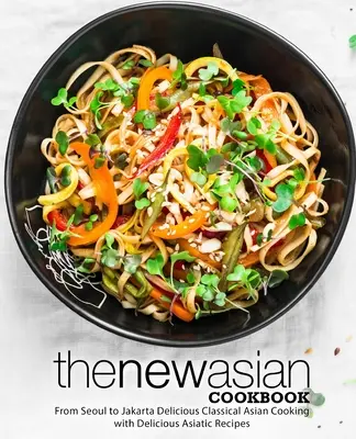 Noua carte de bucate asiatică: De la Seul la Jakarta Delicioasă bucătărie asiatică clasică cu rețete asiatice delicioase (2nd Edition) - The New Asian Cookbook: From Seoul to Jakarta Delicious Classical Asian Cooking with Delicious Asiatic Recipes (2nd Edition)