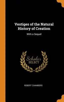 Vestiges of the Natural History of Creation: With a Sequel