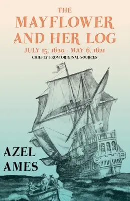 The Mayflower and Her Log - July 15, 1620 - May 6, 1621 - Chiefly from Original Sources;With the Essay 'The Myth of the Mayflower
