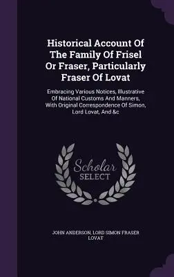 Contul istoric al familiei Frisel sau Fraser, în special Fraser de Lovat: Embracing Various Notices, Illustrative of National Customs and Ma - Historical Account of the Family of Frisel or Fraser, Particularly Fraser of Lovat: Embracing Various Notices, Illustrative of National Customs and Ma