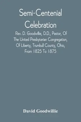 Celebrare semicentenară: Rev. D. Goodwillie, D.D., Pastor al Congregației Prezbiteriene Unite, din Liberty, Trumbull County, Ohio, din 182 - Semi-Centenial Celebration: Rev. D. Goodwillie, D.D., Pastor, Of The United Presbyterian Congregation, Of Liberty, Trumbull County, Ohio, From 182