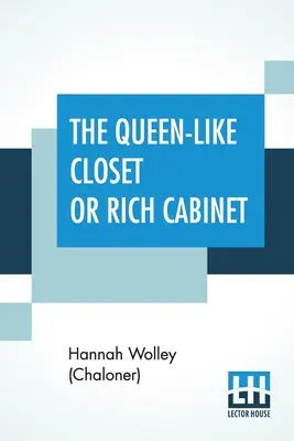 The Queen-Like Closet Or Rich Cabinet: Stored With All Manner Of Rare Receipts For Preserving, Candying And Cookery. Foarte plăcut și benefic pentru un - The Queen-Like Closet Or Rich Cabinet: Stored With All Manner Of Rare Receipts For Preserving, Candying And Cookery. Very Pleasant And Beneficial To A