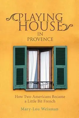 Joaca de-a casa în Provence: Cum au devenit doi americani un pic francezi - Playing House in Provence: How Two Americans Became a Little Bit French