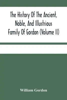 Istoria vechii, nobilei și ilustrei familii Gordon, de la prima lor sosire în Scoția, în timpul lui Malcolm al II-lea, până în anul 1690: T - The History Of The Ancient, Noble, And Illustrious Family Of Gordon, From Their First Arrival In Scotland, In Malcolm Iii.'S Time, To The Year 1690: T
