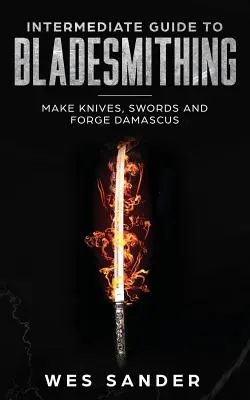 Ghid intermediar pentru bladesmithing: Face cuțite, săbii și forjare Damasc - Intermediate Guide to Bladesmithing: Make Knives, Swords and Forge Damascus