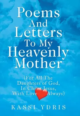 Poezii și scrisori către mama mea cerească: (Pentru toate fiicele lui Dumnezeu, în Iisus Hristos, cu dragoste întotdeauna) - Poems and Letters to My Heavenly Mother: (For All the Daughters of God, in Christ Jesus, with Love Always)