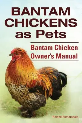 Pui Bantam. Puii Bantam ca animale de companie. Manualul proprietarului de pui Bantam - Bantam Chickens. Bantam Chickens as Pets. Bantam Chicken Owner's Manual