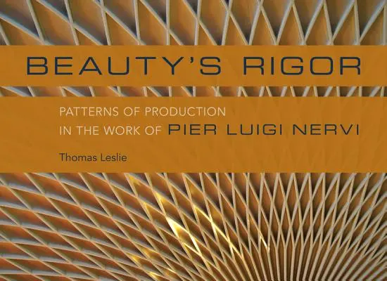 Rigurozitatea frumuseții: Modele de producție în opera lui Pier Luigi Nervi - Beauty's Rigor: Patterns of Production in the Work of Pier Luigi Nervi
