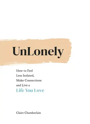 Unlonely: Cum să te simți mai puțin izolat, să creezi conexiuni și să trăiești o viață care îți place - Unlonely: How to Feel Less Isolated, Make Connections and Live a Life You Love