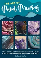 Arta de a turna vopsea: Tips, Techniques, and Step-By-Step Instructions for Creating Colorful Poured Art in Acrylic - The Art of Paint Pouring: Tips, Techniques, and Step-By-Step Instructions for Creating Colorful Poured Art in Acrylic