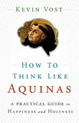 Cum să gândești ca Aquino: Calea sigură de a-ți perfecționa puterile mentale - How to Think Like Aquinas: The Sure Way to Perfect Your Mental Powers