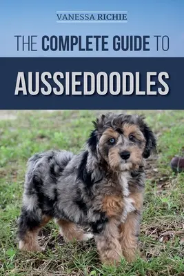 Ghidul complet pentru Aussiedoodles: Găsirea, îngrijirea, dresajul, hrănirea, socializarea și iubirea noului dumneavoastră Aussidoodle - The Complete Guide to Aussiedoodles: Finding, Caring For, Training, Feeding, Socializing, and Loving Your New Aussidoodle
