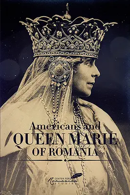 Americanii și Regina Maria a României: O selecție de documente - Americans and Queen Marie of Romania: A Selection of Documents